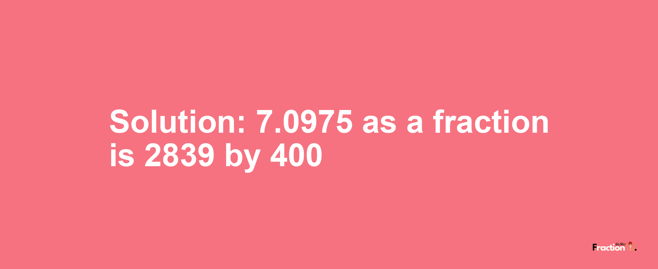 Solution:7.0975 as a fraction is 2839/400